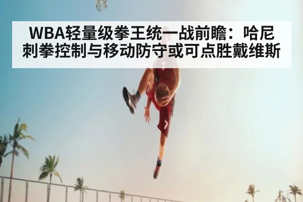 WBA轻量级拳王统一战前瞻：哈尼刺拳控制与移动防守或可点胜戴维斯