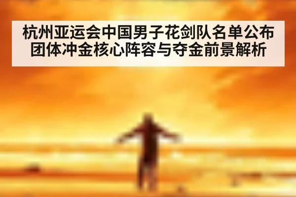 杭州亚运会中国男子花剑队名单公布 团体冲金核心阵容与夺金前景解析
