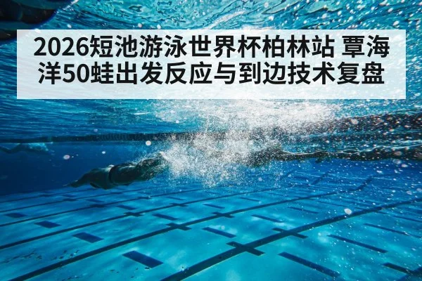 2026短池游泳世界杯柏林站 覃海洋50蛙出发反应与到边技术复盘