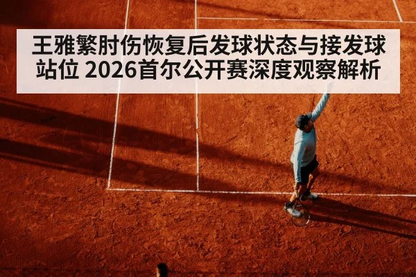 王雅繁肘伤恢复后发球状态与接发球站位 2026首尔公开赛深度观察解析