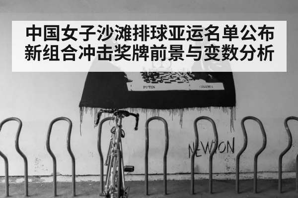 中国女子沙滩排球亚运名单公布 新组合冲击奖牌前景与变数分析