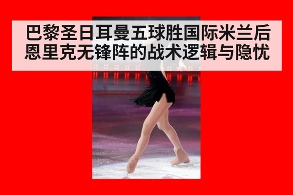 巴黎圣日耳曼五球胜国际米兰后恩里克无锋阵的战术逻辑与隐忧