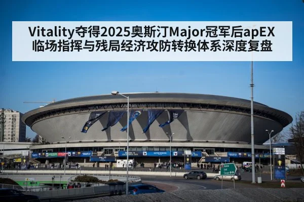 Vitality夺得2025奥斯汀Major冠军后apEX临场指挥与残局经济攻防转换体系深度复盘
